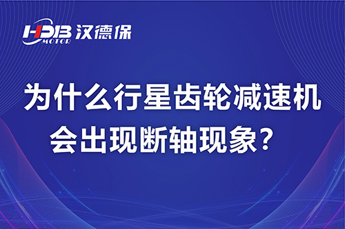 漢德保電機(jī)解答，為什么行星齒輪減速機(jī)會(huì)出現(xiàn)斷軸現(xiàn)象？